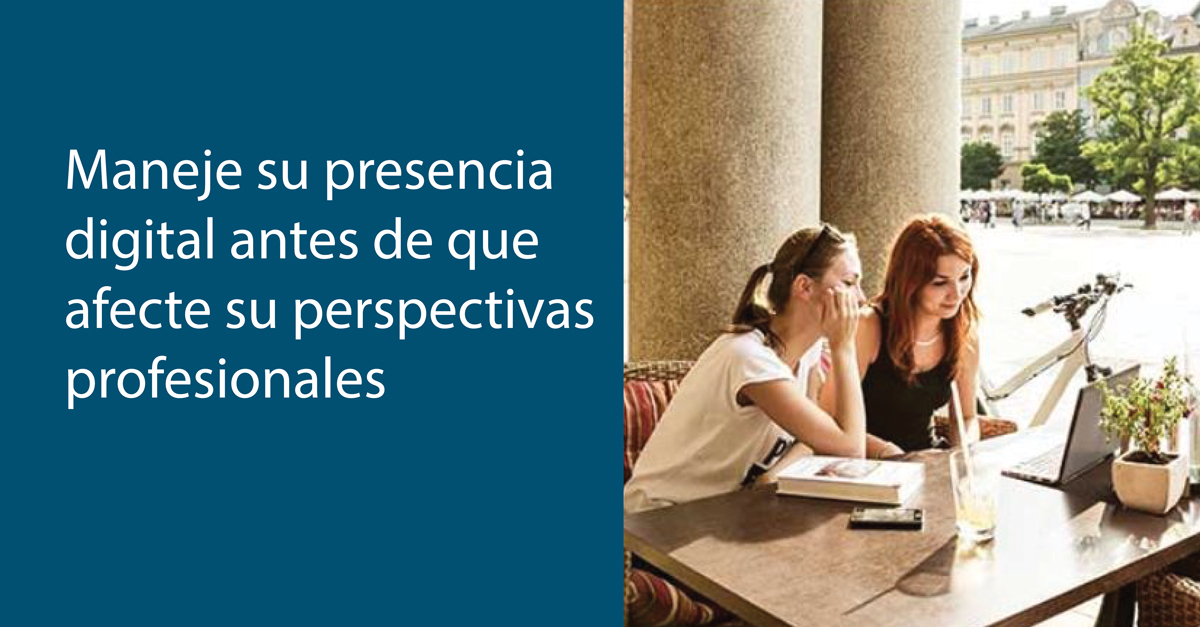 Maneje su presencia digital antes de que afecte sus perspectivas profesionales